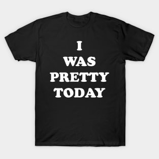 I Was Pretty Today T-Shirt